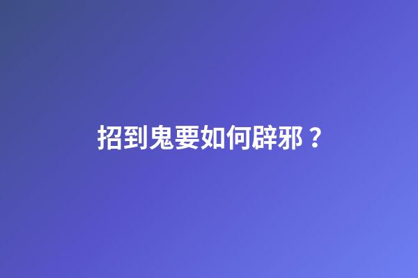 招到鬼要如何辟邪？